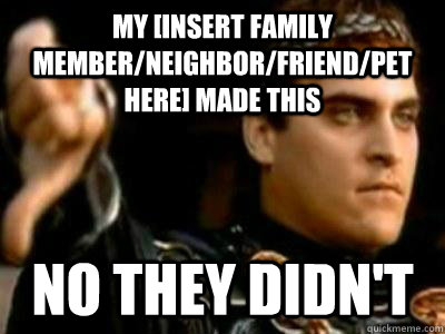 My [insert family member/neighbor/friend/pet here] made this No they didn't - My [insert family member/neighbor/friend/pet here] made this No they didn't  Downvoting Roman