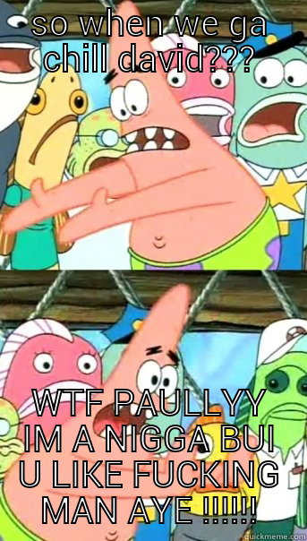 lol paully - SO WHEN WE GA CHILL DAVID??? WTF PAULLYY IM A NIGGA BUI U LIKE FUCKING MAN AYE !!!!!! Push it somewhere else Patrick