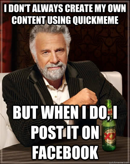 I don't always create my own content using quickmeme but when I do, I post it on facebook - I don't always create my own content using quickmeme but when I do, I post it on facebook  The Most Interesting Man In The World