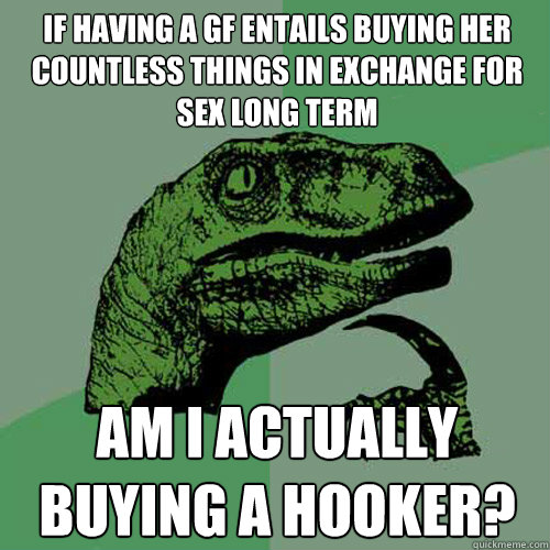 If having a GF entails buying her countless things in exchange for sex long term am i actually buying a hooker?  Philosoraptor