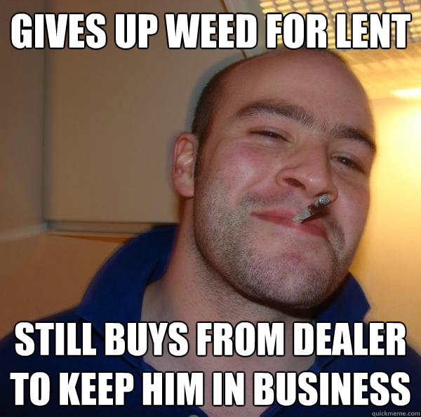 Gives up weed for lent still buys from dealer to keep him in business - Gives up weed for lent still buys from dealer to keep him in business  Misc