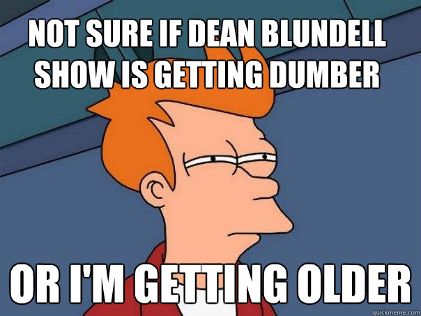 not sure if dean blundell show is getting dumber or i'm getting older  Futurama Fry