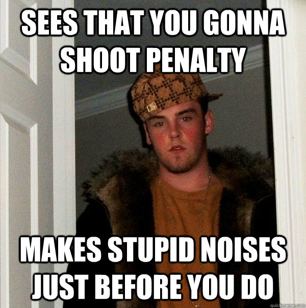 sees that you gonna shoot penalty makes stupid noises just before you do  Scumbag Steve