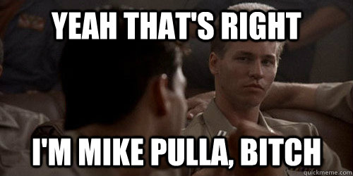 Yeah that's right I'm mike pulla, bitch  