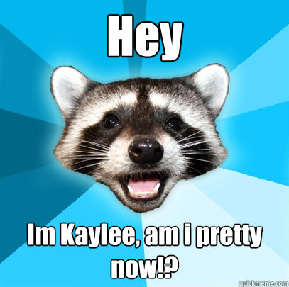 Hey Im Kaylee, am i pretty now!?  Lame Pun Coon