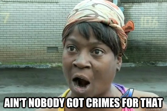  AIN'T NOBODY GOT CRIMES FOR THAT  Aint nobody got time for that