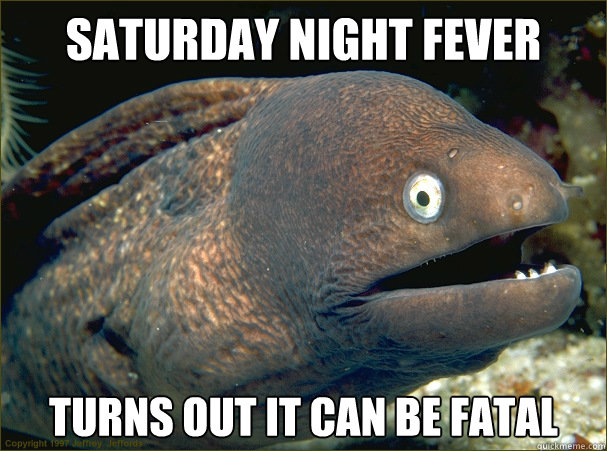 Saturday night fever Turns out it can be fatal  Bad Joke Eel