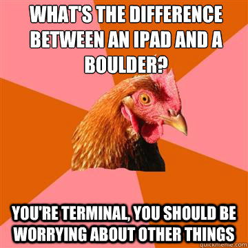 What's the difference between an iPad and a boulder? You're terminal, you should be worrying about other things - What's the difference between an iPad and a boulder? You're terminal, you should be worrying about other things  Anti-Joke Chicken