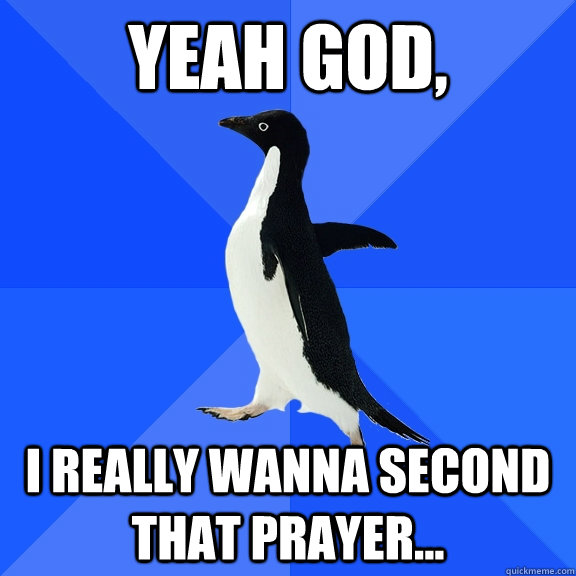 Yeah God, I really wanna second that prayer...  Socially Awkward Penguin