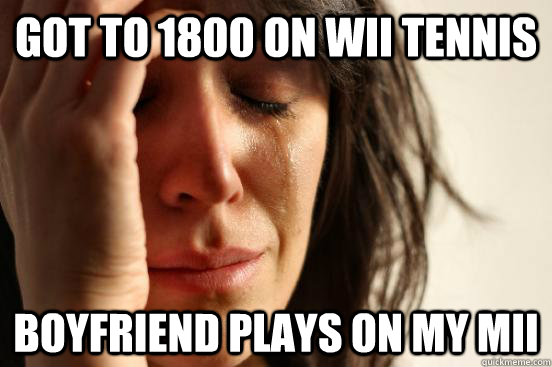 got to 1800 on wii tennis boyfriend plays on my mii  First World Problems