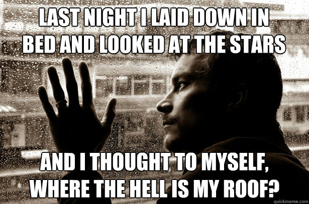 Last night I laid down in bed and looked at the stars And I thought to myself, where the hell is my roof?  Over-Educated Problems