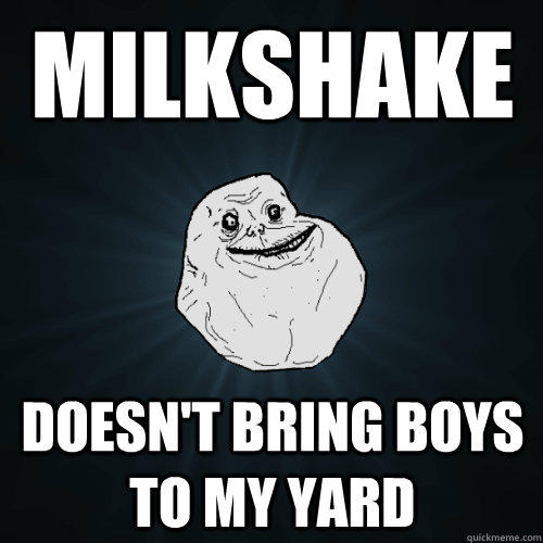 Milkshake doesn't bring boys to my yard - Milkshake doesn't bring boys to my yard  Forever Alone