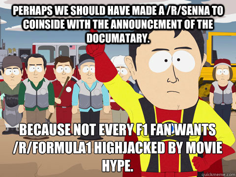 Perhaps we should have made a /r/senna to coinside with the announcement of the documatary. because not every f1 fan wants /r/formula1 highjacked by movie hype.  Captain Hindsight