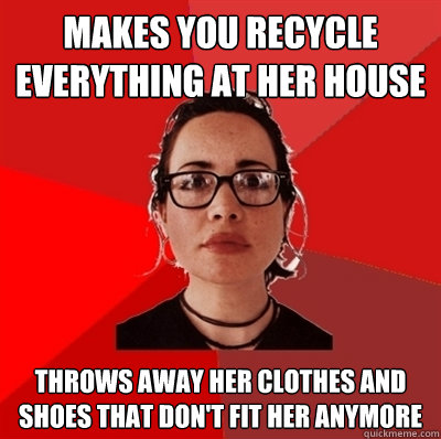 MAkes you recycle  everything at her house Throws away her clothes and shoes that don't fit her anymore  Liberal Douche Garofalo