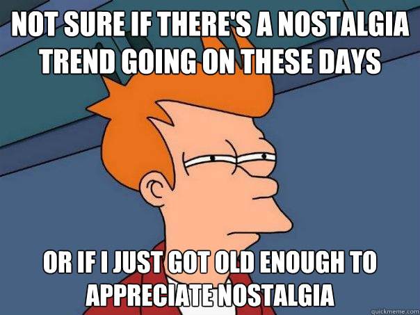 Not sure if there's a nostalgia trend going on these days or if i just got old enough to appreciate nostalgia  Futurama Fry