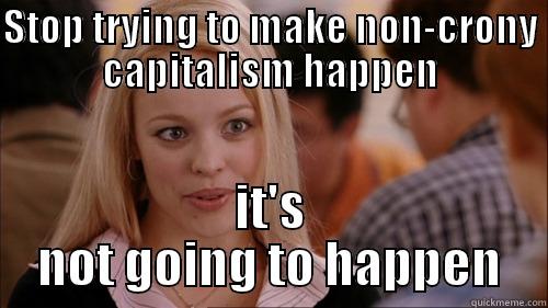 STOP TRYING TO MAKE NON-CRONY CAPITALISM HAPPEN IT'S NOT GOING TO HAPPEN regina george