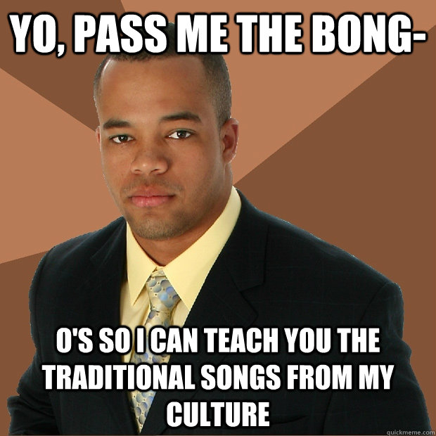 Yo, pass me the bong- o's so I can teach you the traditional songs from my culture - Yo, pass me the bong- o's so I can teach you the traditional songs from my culture  Successful Black Man