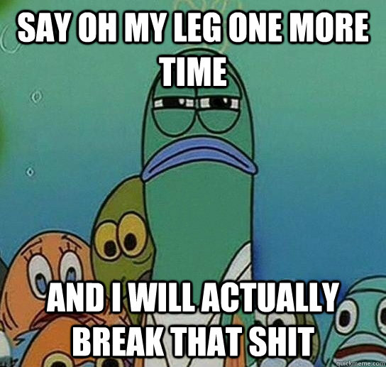 say oh my leg one more time and i will actually break that shit  Serious fish SpongeBob