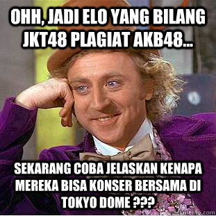 Ohh, jadi elo yang bilang JKT48 plagiat AKB48... sekarang coba jelaskan kenapa mereka bisa konser bersama di tokyo dome ???  Condescending Wonka