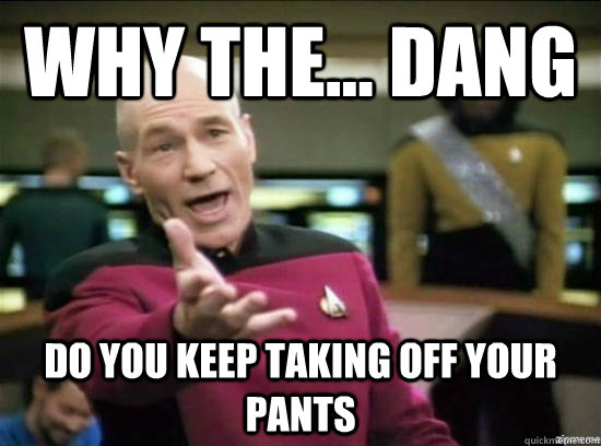 Why the... dang do you keep taking off your pants - Why the... dang do you keep taking off your pants  Annoyed Picard HD