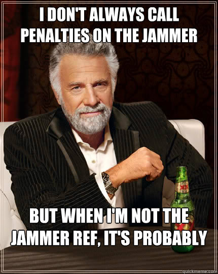 I don't always call penalties on the jammer But when I'm not the Jammer Ref, it's probably a major  Dos Equis man