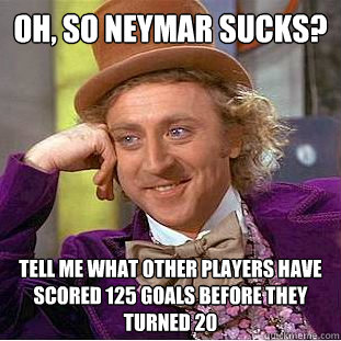 oh, so neymar sucks? tell me what other players have scored 125 goals before they turned 20  Condescending Wonka