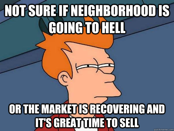 Not sure if neighborhood is going to hell  Or the market is recovering and it's great time to sell  Futurama Fry