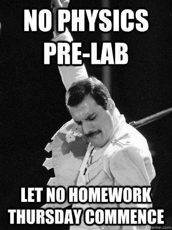 No physics pre-lab let no homework thursday commence  Freddie Mercury