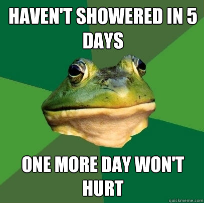 Haven't showered in 5 days one more day won't hurt  Foul Bachelor Frog