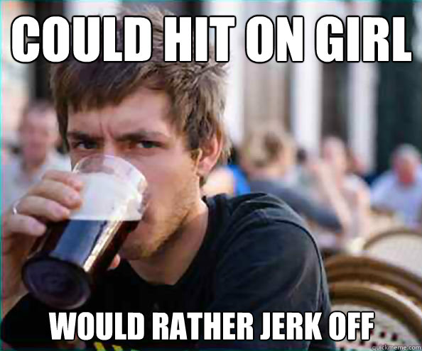 could hit on girl would rather jerk off - could hit on girl would rather jerk off  Lazy College Senior