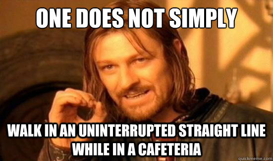 One Does Not Simply walk in an uninterrupted straight line while in a cafeteria  Boromir