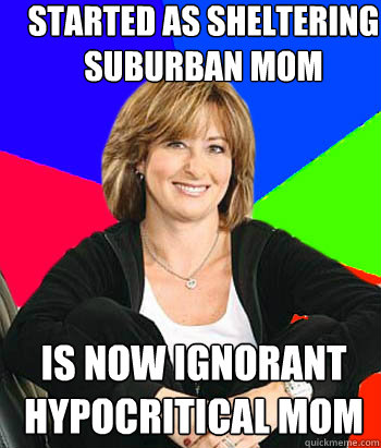 started as sheltering suburban mom is now ignorant hypocritical mom  Sheltering Suburban Mom