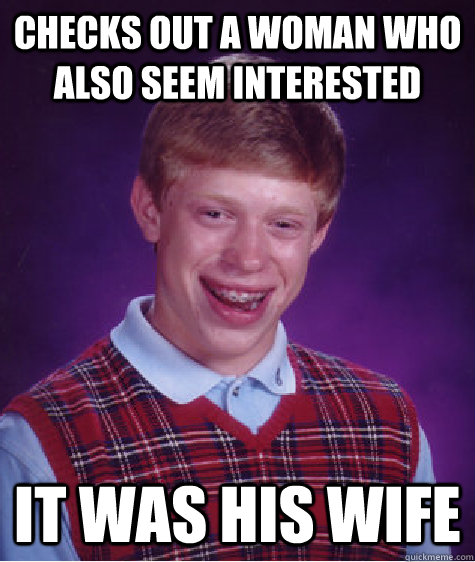 Checks out a woman who also seem interested it was his wife  Bad Luck Brian