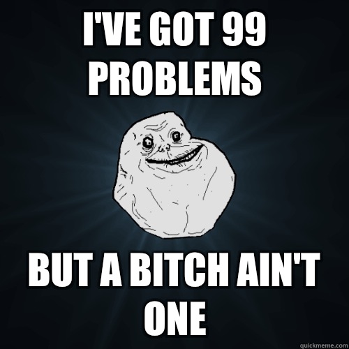 I've got 99 problems But a bitch ain't one - I've got 99 problems But a bitch ain't one  Forever Alone