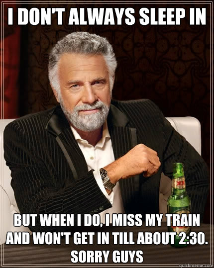 I don't always sleep in But when I do, i miss my train and won't get in till about 2:30. sorry guys  The Most Interesting Man In The World