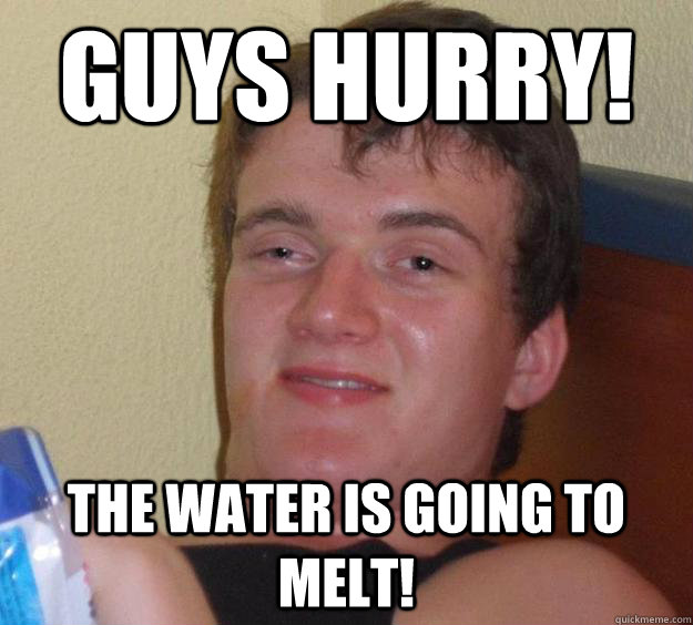 Guys hurry! The water is going to melt! - Guys hurry! The water is going to melt!  10 Guy