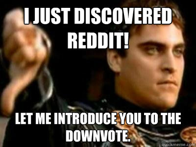 I just discovered reddit! Let me introduce you to the downvote.   Downvoting Roman