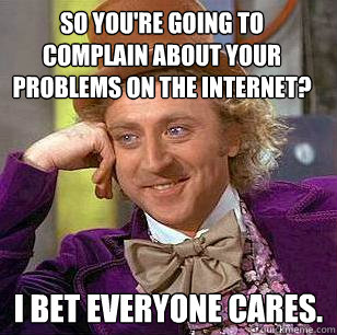 So you're going to complain about your problems on the internet? I bet everyone cares.  Condescending Wonka