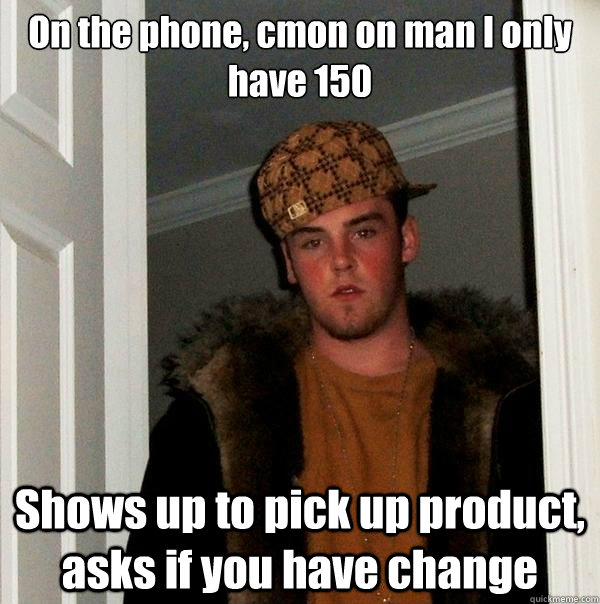 On the phone, cmon on man I only have 150 Shows up to pick up product, asks if you have change   Scumbag Steve