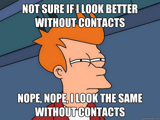 Not sure if I look better without contacts Nope, nope, I look the same without contacts - Not sure if I look better without contacts Nope, nope, I look the same without contacts  Skeptical fry