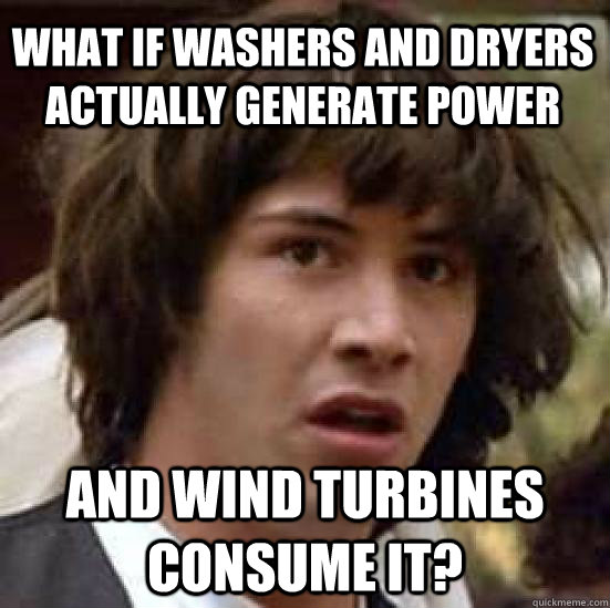 What if washers and dryers actually generate power and wind turbines consume it?  conspiracy keanu