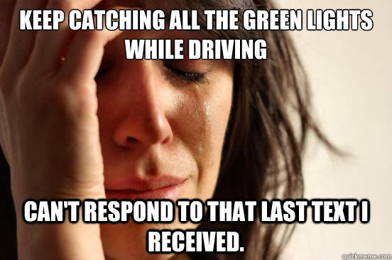 Keep catching all the green lights while driving Can't respond to that last text I received.  First World Problems