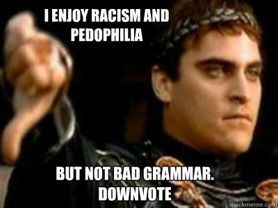 I enjoy racism and pedophilia but not bad grammar. Downvote  Downvoting Roman