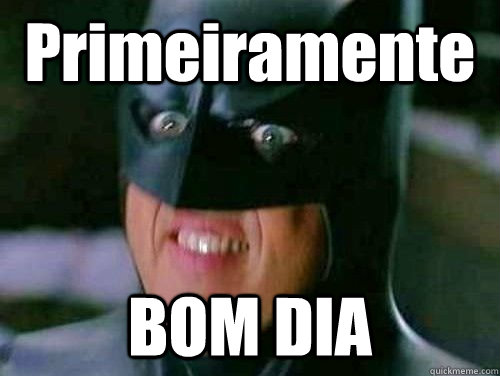 Primeiramente BOM DIA  Vulgar Batman