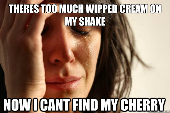theres too much wipped cream on my shake now i cant find my cherry  First World Problems