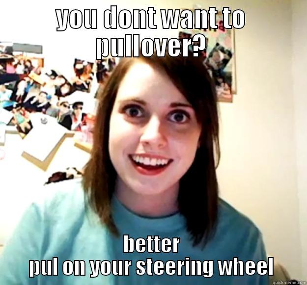 YOU DONT WANT TO PULLOVER? BETTER PUL ON YOUR STEERING WHEEL Overly Attached Girlfriend