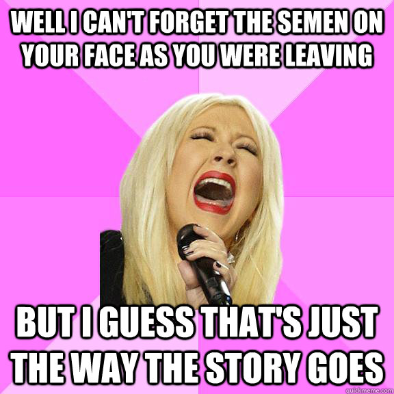 Well I can't forget the semen on your face as you were leaving but i guess that's just the way the story goes  Wrong Lyrics Christina