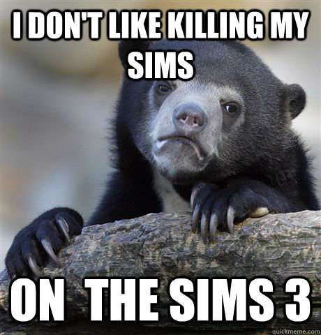 i don't like killing my sims  On  the Sims 3  Confession Bear