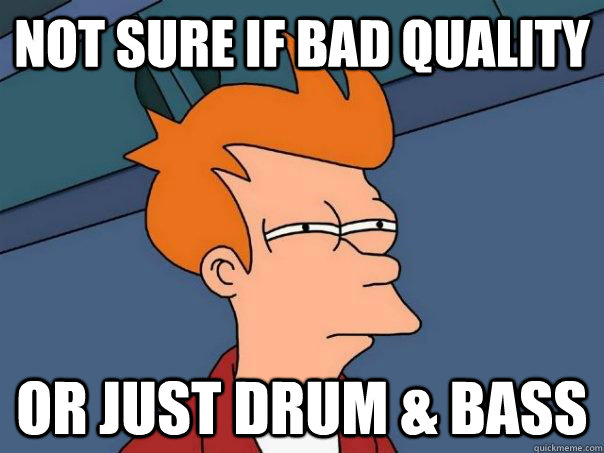 not sure if bad quality or just drum & bass  Futurama Fry