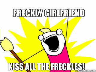 freckly girlfriend kiss all the freckles!  All The Things